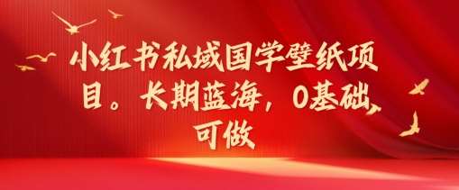 小红书私域国学壁纸项目，长期蓝海，0基础可做【揭秘】-哔搭谋事网-原创客谋事网