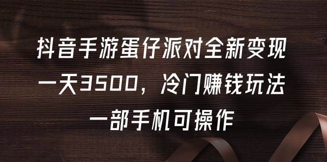 （9823期）抖音手游蛋仔派对全新变现，一天3500，冷门赚钱玩法，一部手机可操作-哔搭谋事网-原创客谋事网