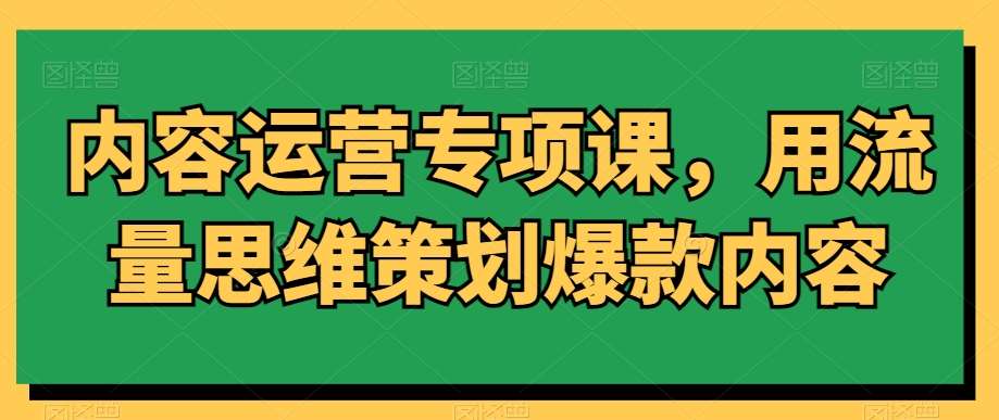 内容运营专项课，用流量思维策划爆款内容-哔搭谋事网-原创客谋事网