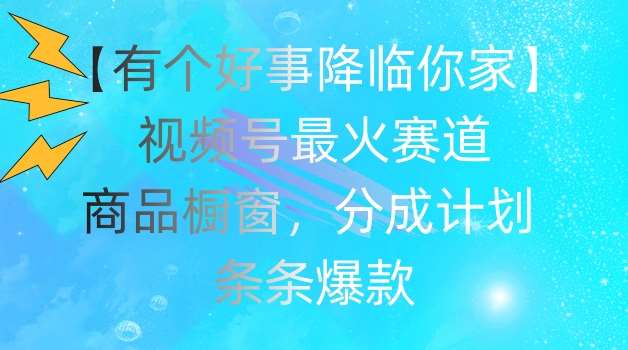 【有个好事降临你家】视频号爆火赛道，商品橱窗，分成计划，条条爆款【揭秘】-哔搭谋事网-原创客谋事网