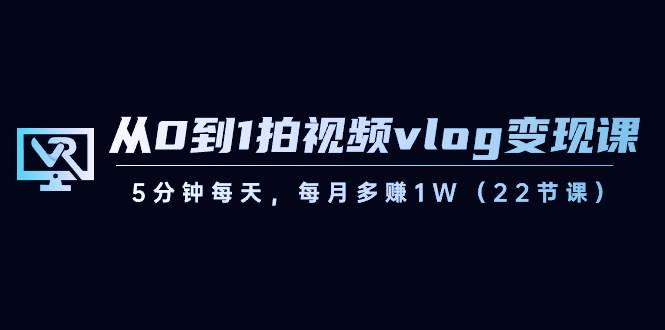 从0到1拍视频vlog变现课，5分钟每天，每月多赚1W（22节课）-哔搭谋事网-原创客谋事网