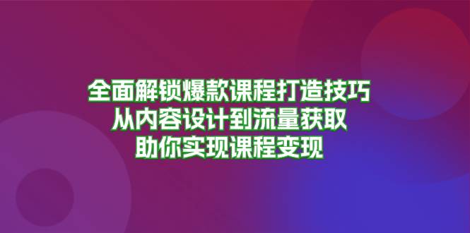 （13176期）全面解锁爆款课程打造技巧，从内容设计到流量获取，助你实现课程变现-哔搭谋事网-原创客谋事网