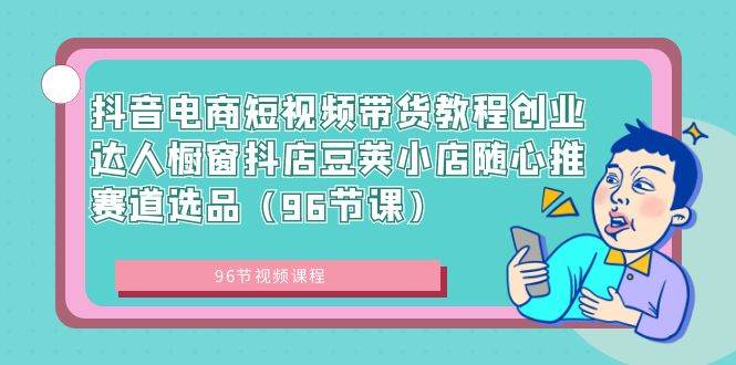 （8788期）抖音电商短视频带货教程创业达人橱窗抖店豆荚小店随心推赛道选品（96节课）-哔搭谋事网-原创客谋事网