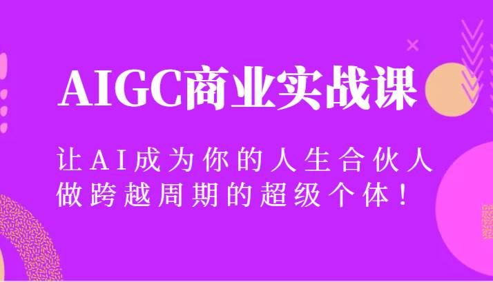 AIGC商业实战课，让AI成为你的人生合伙人，做跨越周期的超级个体！-哔搭谋事网-原创客谋事网