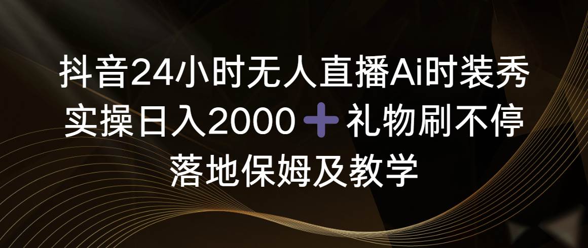 （8831期）抖音24小时无人直播Ai时装秀，实操日入2000+，礼物刷不停，落地保姆及教学-哔搭谋事网-原创客谋事网