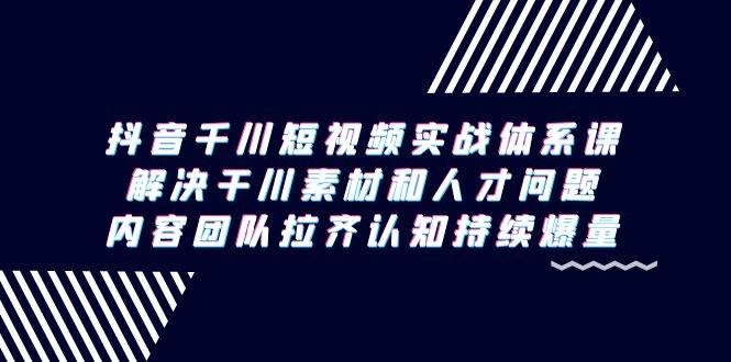 （9174期）抖音千川短视频实战体系课，解决干川素材和人才问题，内容团队拉齐认知…-哔搭谋事网-原创客谋事网