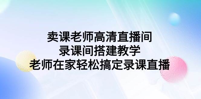 卖课老师高清直播间录课间搭建教学，老师在家轻松搞定录课直播-哔搭谋事网-原创客谋事网