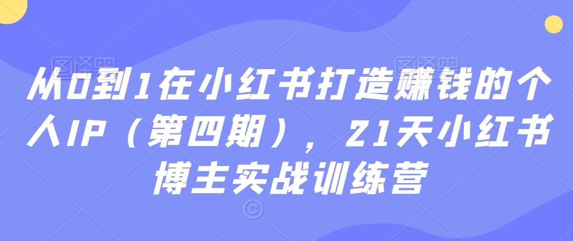 从0到1在小红书打造赚钱的个人IP（第四期），21天小红书博主实战训练营-哔搭谋事网-原创客谋事网