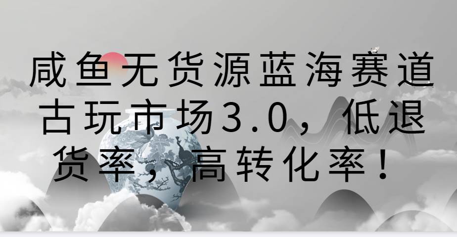 咸鱼无货源蓝海赛道古玩市场3.0，低退货率，高转化率！-哔搭谋事网-原创客谋事网