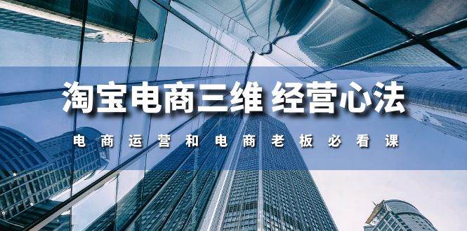 （10761期）淘宝电商三维 经营心法：电商运营和电商老板必看课（59节课）-哔搭谋事网-原创客谋事网