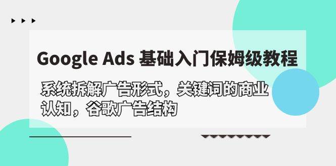 （10018期）Google Ads 基础入门，系统拆解广告形式/关键词的商业认知/谷歌广告结构-哔搭谋事网-原创客谋事网