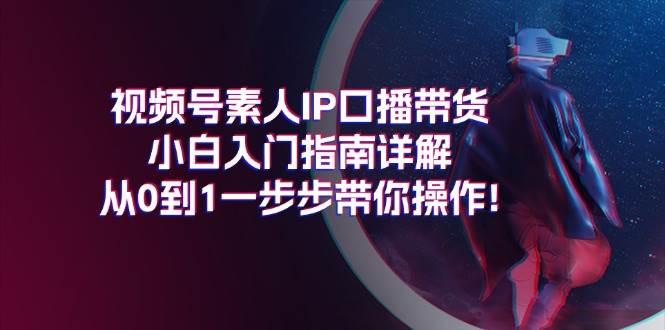 （11441期）视频号素人IP口播带货小白入门指南详解，从0到1一步步带你操作!-哔搭谋事网-原创客谋事网