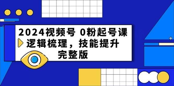 2024视频号0粉起号课，逻辑梳理，技能提升（54节完整版）-哔搭谋事网-原创客谋事网