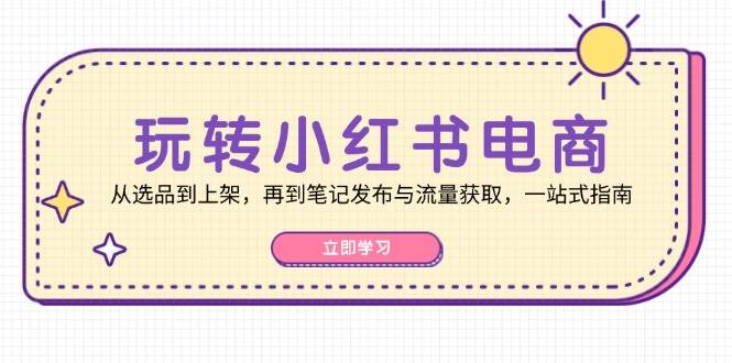 （12916期）玩转小红书电商：从选品到上架，再到笔记发布与流量获取，一站式指南-哔搭谋事网-原创客谋事网