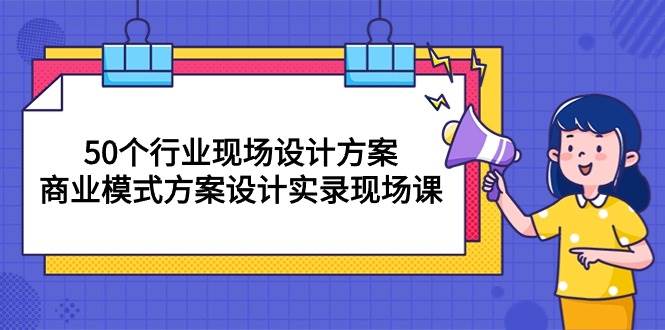 （10300期）50个行业 现场设计方案，商业模式方案设计实录现场课（50节课）-哔搭谋事网-原创客谋事网