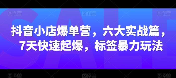 抖音小店爆单营，六大实战篇，7天快速起爆，标签暴力玩法-哔搭谋事网-原创客谋事网