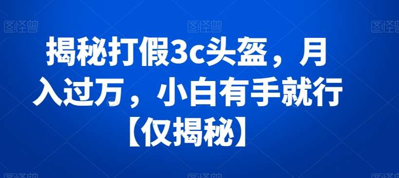 揭秘打假3c头盔，月入过万，小白有手就行【仅揭秘】-哔搭谋事网-原创客谋事网