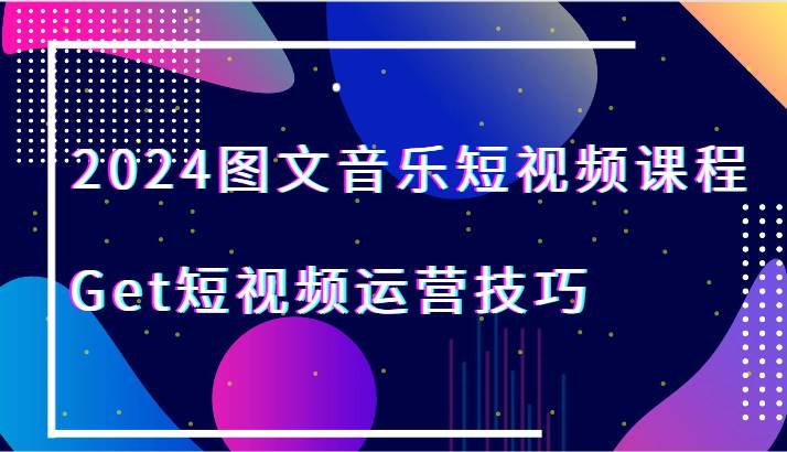 2024图文音乐短视频课程-Get短视频运营技巧-哔搭谋事网-原创客谋事网