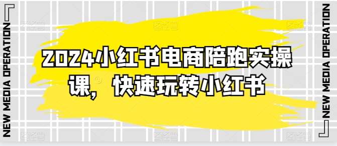 2024小红书电商陪跑实操课，快速玩转小红书，超过20节精细化课程-哔搭谋事网-原创客谋事网