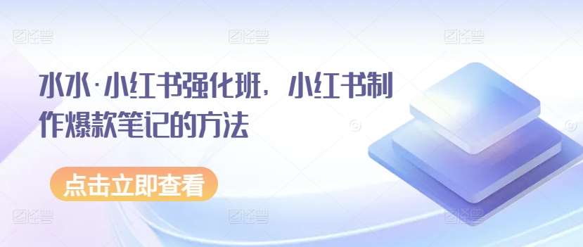 水水·小红书强化班，小红书制作爆款笔记的方法-哔搭谋事网-原创客谋事网