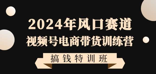 2024年风口赛道视频号电商带货训练营搞钱特训班，带领大家快速入局自媒体电商带货-哔搭谋事网-原创客谋事网