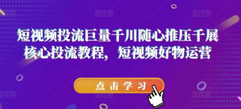 短视频投流巨量千川随心推压千展核心投流教程，短视频好物运营-哔搭谋事网-原创客谋事网