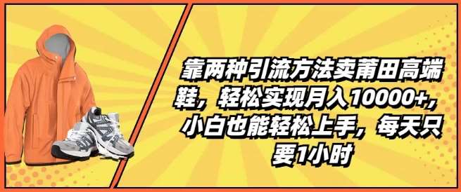 靠两种引流方法卖莆田高端鞋，轻松实现月入1W+，小白也能轻松上手，每天只要1小时【揭秘】-哔搭谋事网-原创客谋事网