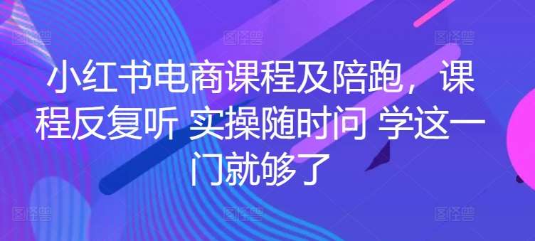 小红书电商课程及陪跑，课程反复听 实操随时问 学这一门就够了-哔搭谋事网-原创客谋事网