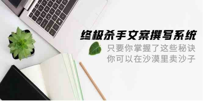 终极杀手文案撰写系统，只要你掌握了这些秘诀，你可以在沙漠里卖沙子（42节课）-哔搭谋事网-原创客谋事网