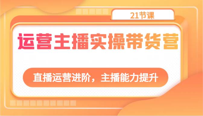 运营主播实操带货营：直播运营进阶，主播能力提升（21节课）-哔搭谋事网-原创客谋事网