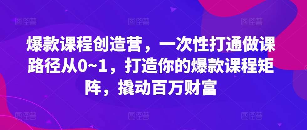 爆款课程创造营，​一次性打通做课路径从0~1，打造你的爆款课程矩阵，撬动百万财富-哔搭谋事网-原创客谋事网