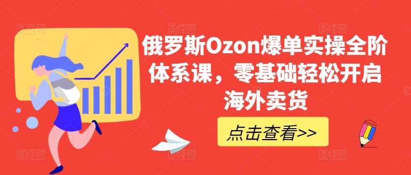 俄罗斯Ozon爆单实操全阶体系课，零基础轻松开启海外卖货-哔搭谋事网-原创客谋事网