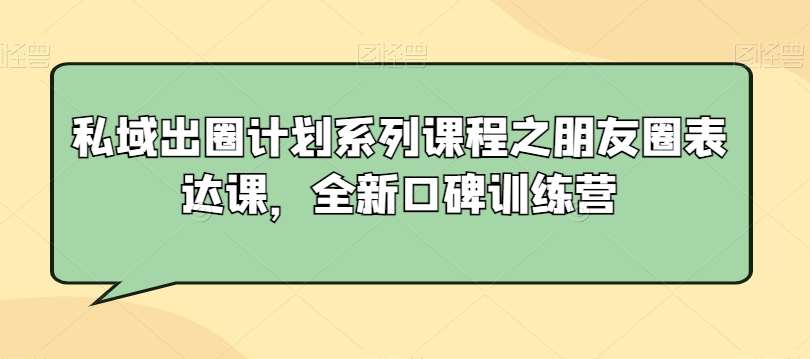 私域出圈计划系列课程之朋友圈表达课，全新口碑训练营-哔搭谋事网-原创客谋事网