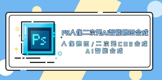 PS人像二次元AI智能修图 合成 人像修图/二次元 COS合成/AI 智能合成（119节完整版）-哔搭谋事网-原创客谋事网