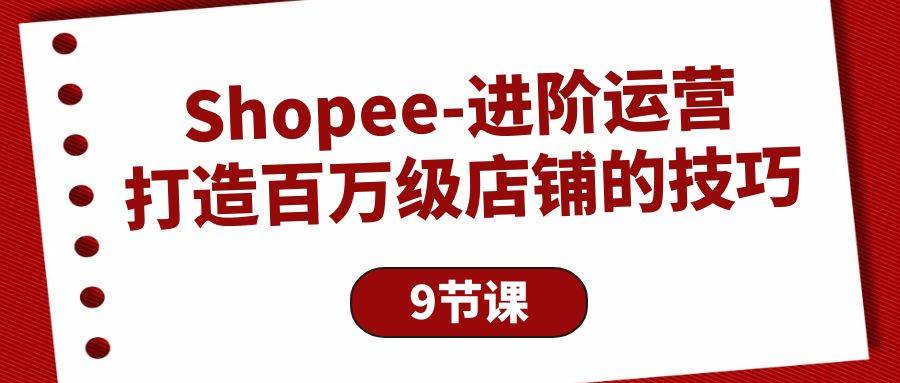 （10083期）Shopee-进阶运营：打造百万级店铺的技巧（9节课）-哔搭谋事网-原创客谋事网