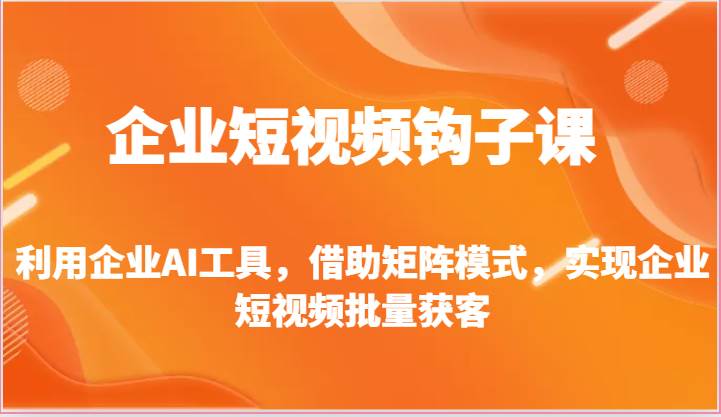 企业短视频钩子课-利用企业AI工具，借助矩阵模式，实现企业短视频批量获客-哔搭谋事网-原创客谋事网