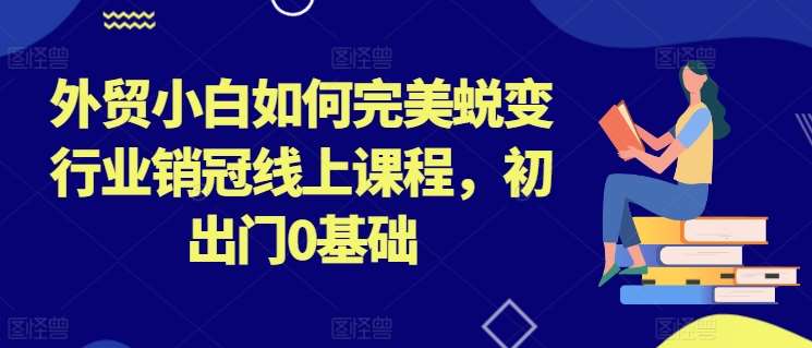 外贸小白如何完美蜕变行业销冠线上课程，初出门0基础-哔搭谋事网-原创客谋事网