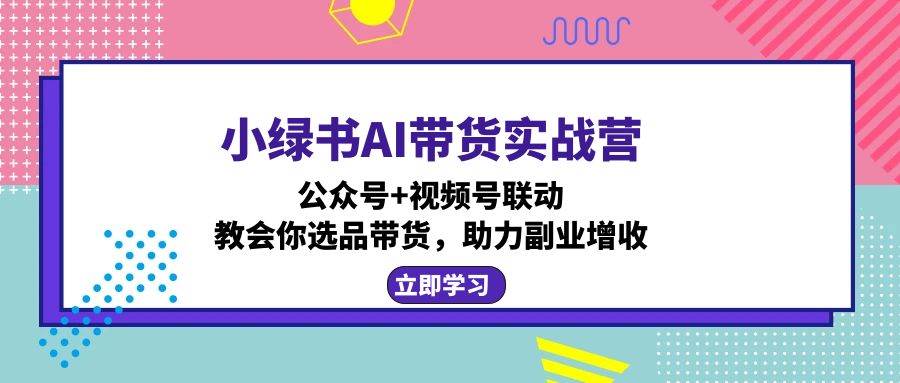 （12848期）小绿书AI带货实战营：公众号+视频号联动，教会你选品带货，助力副业增收-哔搭谋事网-原创客谋事网