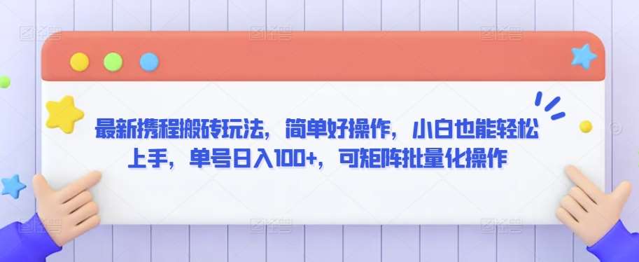 最新携程搬砖玩法，简单好操作，小白也能轻松上手，单号日入100+，可矩阵批量化操作【揭秘】-哔搭谋事网-原创客谋事网