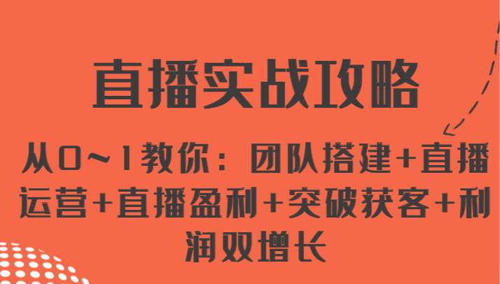 直播实战攻略 从0~1教你：团队搭建+直播运营+直播盈利+突破获客+利润双增长-哔搭谋事网-原创客谋事网