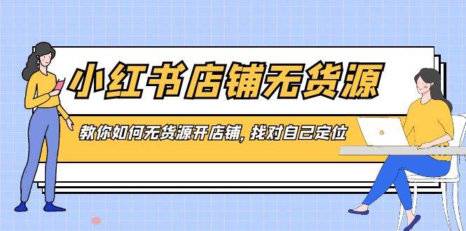 （8822期）小红书店铺-无货源，教你如何无货源开店铺，找对自己定位-哔搭谋事网-原创客谋事网