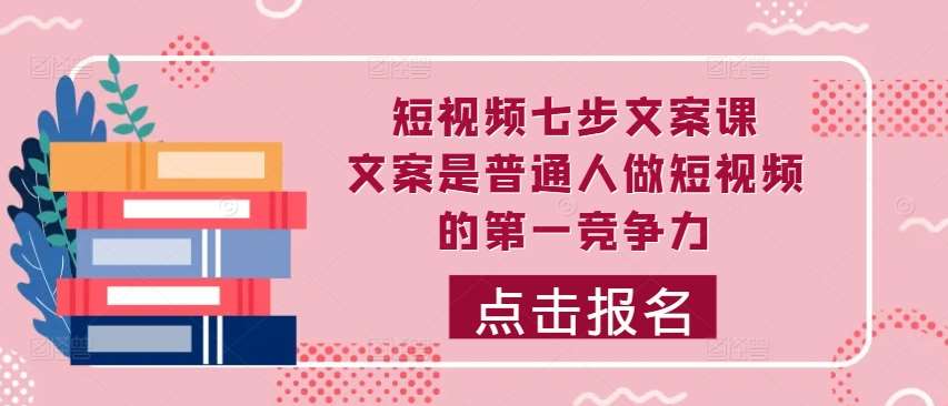 短视频七步文案课，文案是普通人做短视频的第一竞争力，如何写出划不走的文案-哔搭谋事网-原创客谋事网