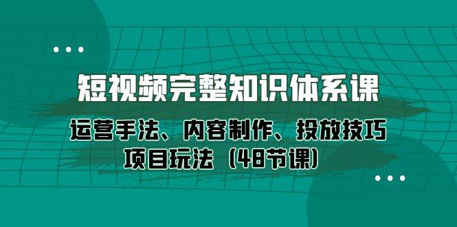 （10095期）短视频-完整知识体系课，运营手法、内容制作、投放技巧项目玩法（48节课）-哔搭谋事网-原创客谋事网