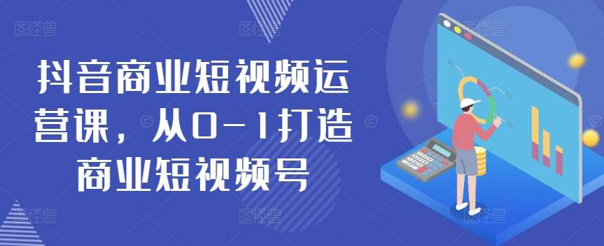 抖音商业短视频运营课，从0-1打造商业短视频号-哔搭谋事网-原创客谋事网