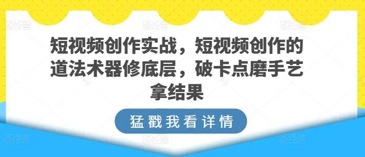 短视频创作实战，短视频创作的道法术器修底层，破卡点磨手艺拿结果-哔搭谋事网-原创客谋事网