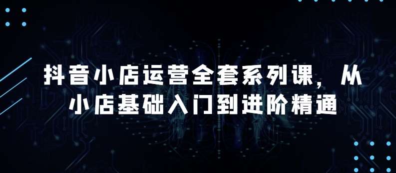 抖音小店运营全套系列课，全新升级，从小店基础入门到进阶精通，系统掌握月销百万小店的核心秘密-哔搭谋事网-原创客谋事网