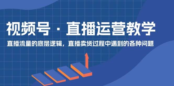 视频号直播运营教学：直播流量的底层逻辑，直播卖货过程中遇到的各种问题-哔搭谋事网-原创客谋事网