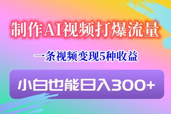 制作AI视频打爆流量，一条视频变现5种收益，小白也能日入300+-哔搭谋事网-原创客谋事网