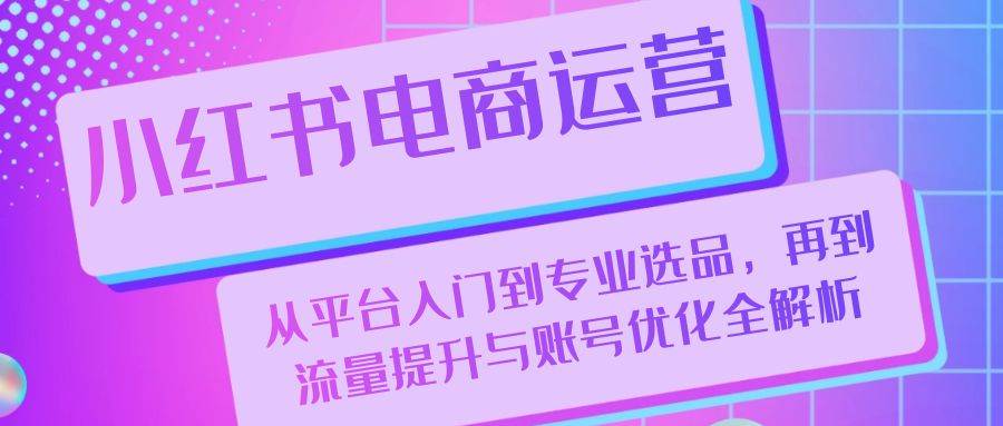 （13043期）小红书电商运营：从平台入门到专业选品，再到流量提升与账号优化全解析-哔搭谋事网-原创客谋事网