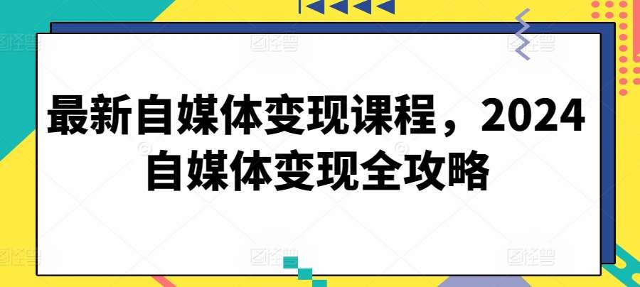 最新自媒体变现课程，2024自媒体变现全攻略-哔搭谋事网-原创客谋事网